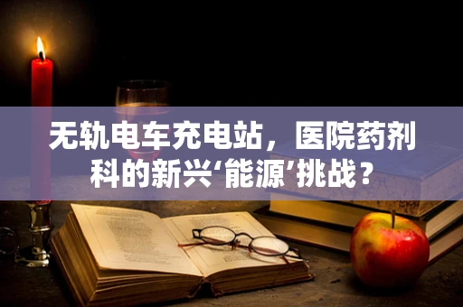 无轨电车充电站，医院药剂科的新兴‘能源’挑战？