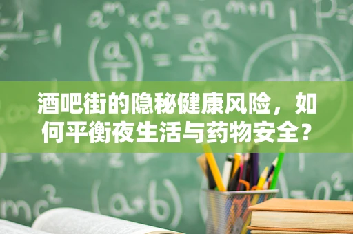 酒吧街的隐秘健康风险，如何平衡夜生活与药物安全？