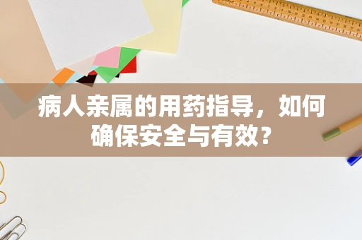 病人亲属的用药指导，如何确保安全与有效？