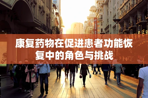 康复药物在促进患者功能恢复中的角色与挑战