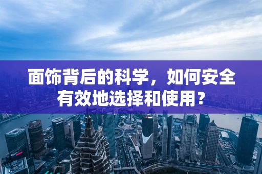 面饰背后的科学，如何安全有效地选择和使用？