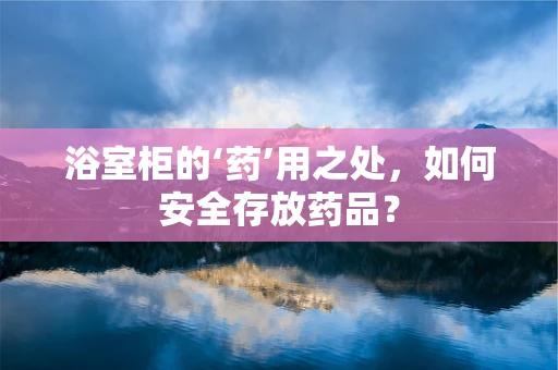 浴室柜的‘药’用之处，如何安全存放药品？