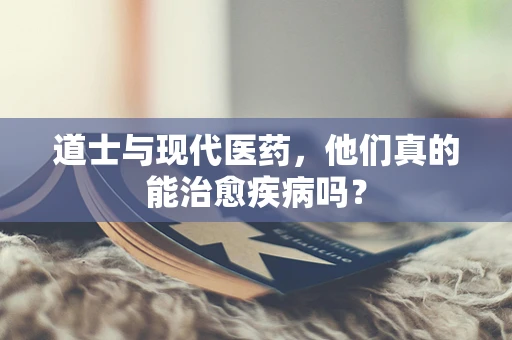 道士与现代医药，他们真的能治愈疾病吗？