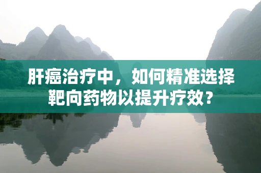 肝癌治疗中，如何精准选择靶向药物以提升疗效？