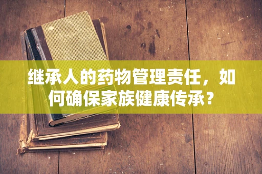 继承人的药物管理责任，如何确保家族健康传承？