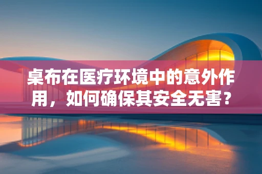 桌布在医疗环境中的意外作用，如何确保其安全无害？