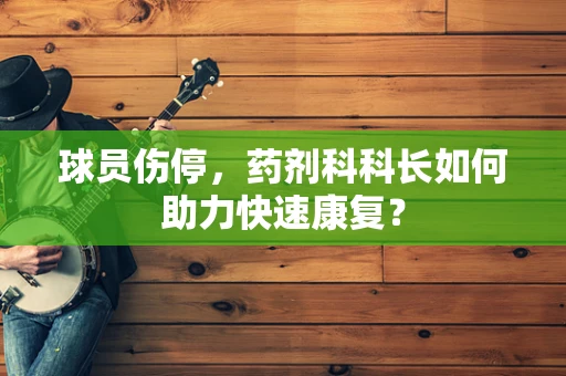 球员伤停，药剂科科长如何助力快速康复？