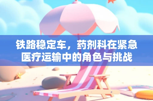铁路稳定车，药剂科在紧急医疗运输中的角色与挑战