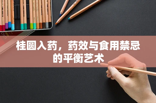 桂圆入药，药效与食用禁忌的平衡艺术