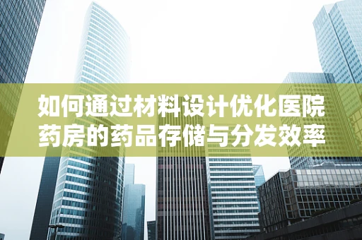 如何通过材料设计优化医院药房的药品存储与分发效率？