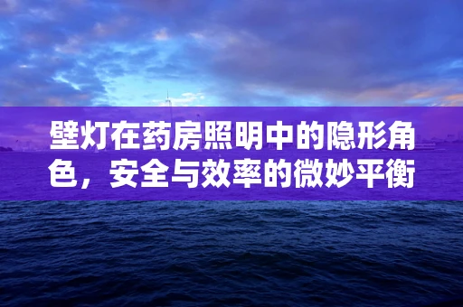 壁灯在药房照明中的隐形角色，安全与效率的微妙平衡