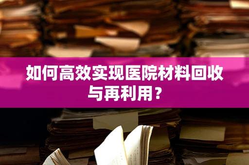 如何高效实现医院材料回收与再利用？