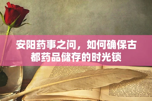 安阳药事之问，如何确保古都药品储存的时光锁