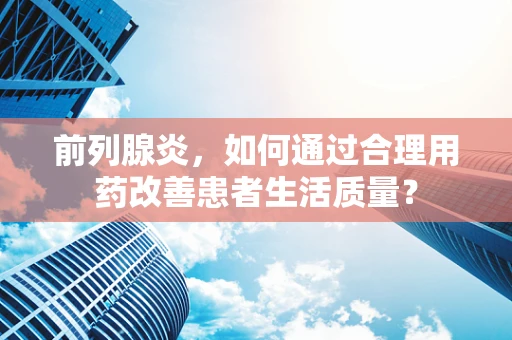 前列腺炎，如何通过合理用药改善患者生活质量？