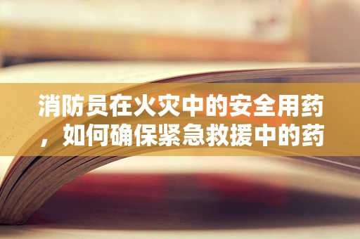 消防员在火灾中的安全用药，如何确保紧急救援中的药物安全？