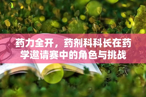 药力全开，药剂科科长在药学邀请赛中的角色与挑战