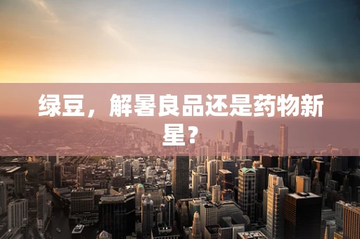 绿豆，解暑良品还是药物新星？