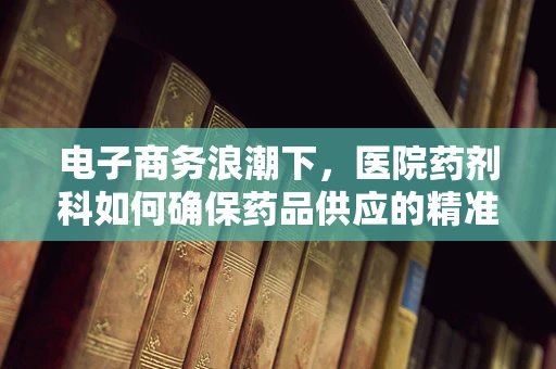 电子商务浪潮下，医院药剂科如何确保药品供应的精准与安全？