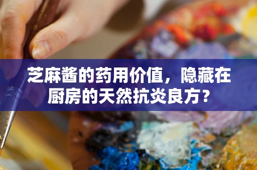 芝麻酱的药用价值，隐藏在厨房的天然抗炎良方？