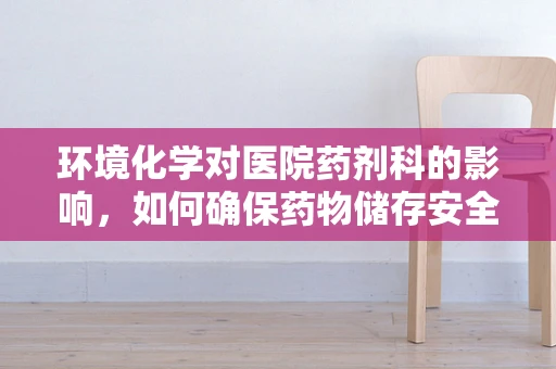 环境化学对医院药剂科的影响，如何确保药物储存安全？