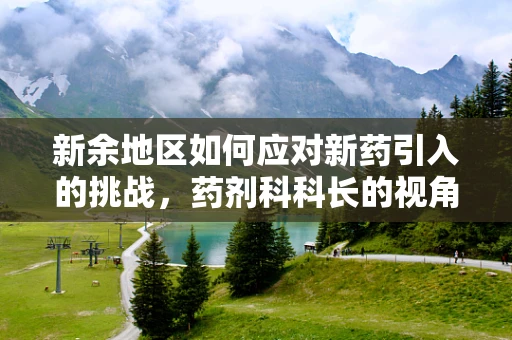 新余地区如何应对新药引入的挑战，药剂科科长的视角