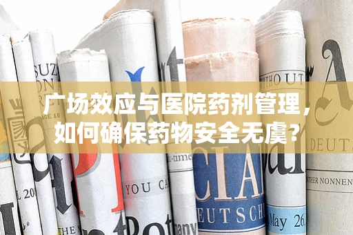 广场效应与医院药剂管理，如何确保药物安全无虞？