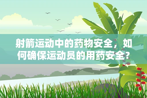 射箭运动中的药物安全，如何确保运动员的用药安全？