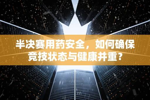 半决赛用药安全，如何确保竞技状态与健康并重？