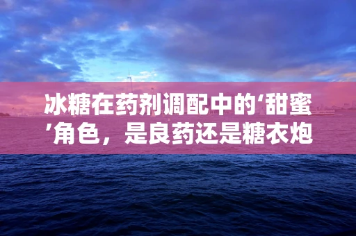 冰糖在药剂调配中的‘甜蜜’角色，是良药还是糖衣炮弹？