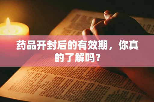 药品开封后的有效期，你真的了解吗？