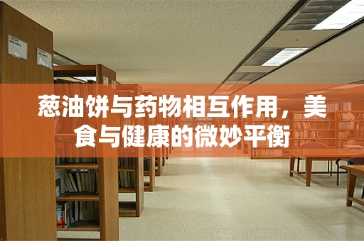 葱油饼与药物相互作用，美食与健康的微妙平衡