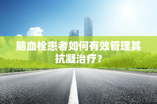 脑血栓患者如何有效管理其抗凝治疗？
