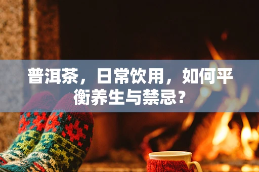 普洱茶，日常饮用，如何平衡养生与禁忌？