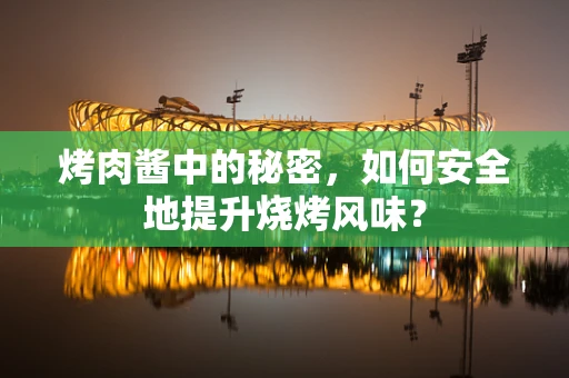 烤肉酱中的秘密，如何安全地提升烧烤风味？