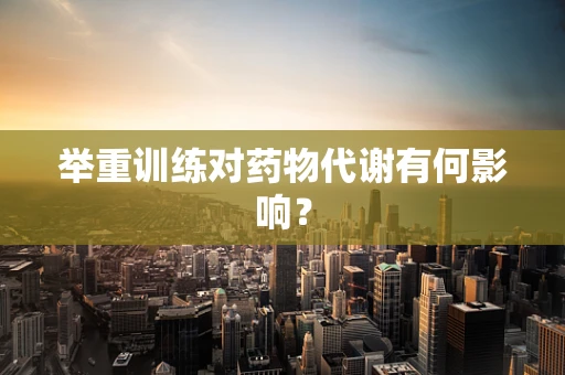 举重训练对药物代谢有何影响？