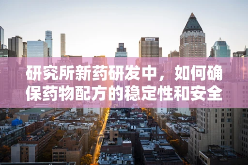 研究所新药研发中，如何确保药物配方的稳定性和安全性？