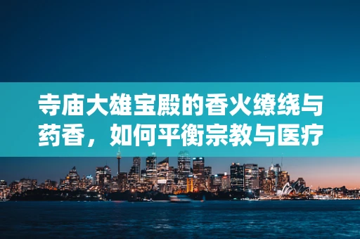 寺庙大雄宝殿的香火缭绕与药香，如何平衡宗教与医疗环境？