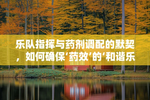 乐队指挥与药剂调配的默契，如何确保‘药效’的‘和谐乐章’？