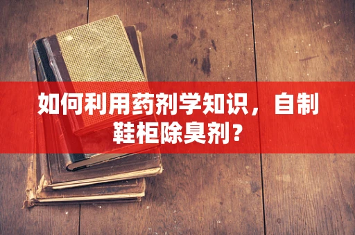如何利用药剂学知识，自制鞋柜除臭剂？