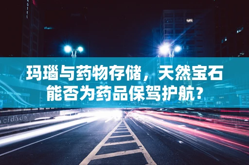 玛瑙与药物存储，天然宝石能否为药品保驾护航？