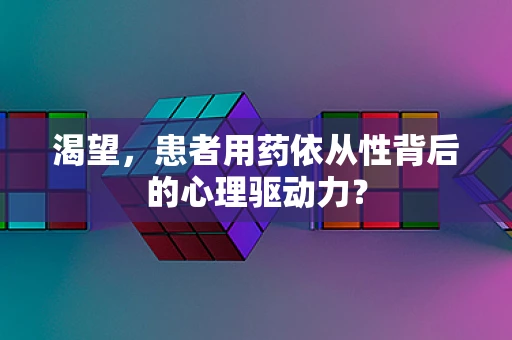 渴望，患者用药依从性背后的心理驱动力？