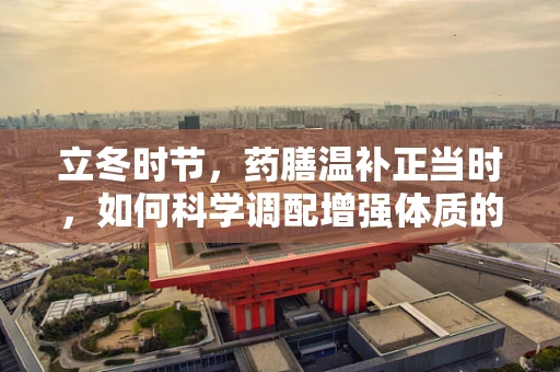 立冬时节，药膳温补正当时，如何科学调配增强体质的立冬药膳？