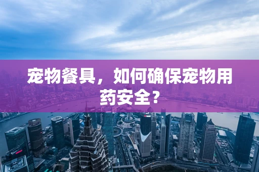 宠物餐具，如何确保宠物用药安全？