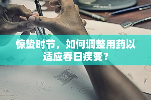 惊蛰时节，如何调整用药以适应春日疾变？