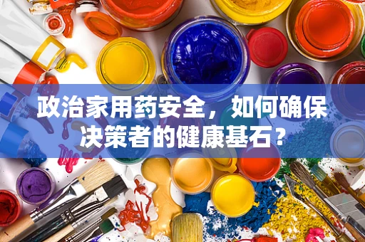 政治家用药安全，如何确保决策者的健康基石？