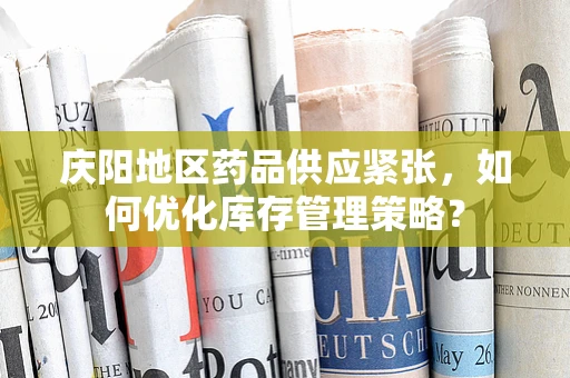 庆阳地区药品供应紧张，如何优化库存管理策略？