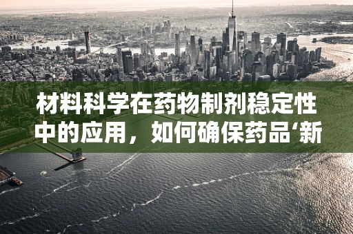 材料科学在药物制剂稳定性中的应用，如何确保药品‘新鲜’？