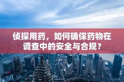 侦探用药，如何确保药物在调查中的安全与合规？