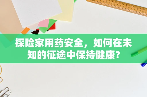 探险家用药安全，如何在未知的征途中保持健康？