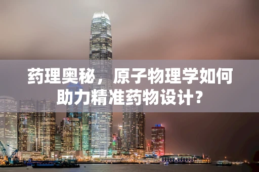 药理奥秘，原子物理学如何助力精准药物设计？
